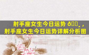 射手座女生今日运势 🌸 ,射手座女生今日运势详解分析图